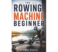 The Rowing Machine Beginner: Technique, Resistance, Workouts and Full-Body Fitness Without Impact