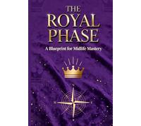 The Royal Phase: A Blueprint for Midlife Mastery: Reclaim Your Power, Redefine Your Identity, and Build a Life of Purpose and Legacy