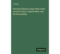 The Royal Windsor Guide: With a Brief Account of Eton, Virginia Water, and the Surrounding