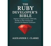 The Ruby Developer’s Bible: Beginner to Expert: Syntax, OOP, Rails, DevOps, AI, Best Practices and Advanced Development Techniques