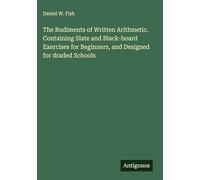 The Rudiments of Written Arithmetic. Containing Slate and Black-board Exercises for Beginners, and Designed for draded Schools