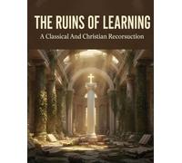 The Ruins Of Learning: A Classical And Christian Reconstruction