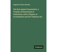 The Rule Against Perpetuities. A Treatise on Remoteness in Limitations, with a Chapter on Accumulation and the Thelluson Act