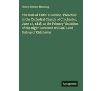 The Rule of Faith: A Sermon, Preached in the Cathedral Church of Chichester, June 13, 1838, at the Primary Visitation of the Right Reverend William, Lord Bishop of Chichester