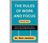 THE RULES OF WORK AND FOCUS Know This: How to Get Things Done, Stay in Control, Become More Productive