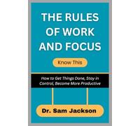 THE RULES OF WORK AND FOCUS Know This: How to Get Things Done, Stay in Control, Become More Productive
