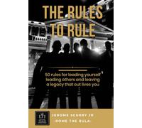 The Rules To Rule: 50 Rules for Leading Yourself, Leading Others, and Leaving a Legacy That Outlives You