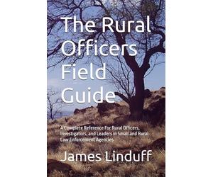 The Rural Officers Field Guide: A Complete Reference For Rural Officers, Investigators, and Leaders in Small and Rural Law Enforcement Agencies
