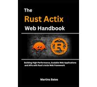 The Rust Actix Web Handbook: Building High-Performance, Scalable Web Applications and APIs with Rust's Actix Web Framework