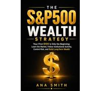 The S&P 500 Wealth Strategy: Your First $100 Is Only the Beginning: Learn the Market, Follow Institutional Activity, Control Risk, and Build Long-Term Wealth