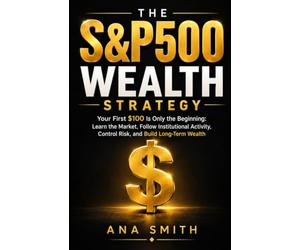 The S&P 500 Wealth Strategy: Your First $100 Is Only the Beginning: Learn the Market, Follow Institutional Activity, Control Risk, and Build Long-Term Wealth