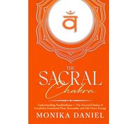 The Sacral Chakra: Understanding Svadhisthana - The Second Chakra of Creativity, Emotional Flow, Sensuality and Life Force Energy