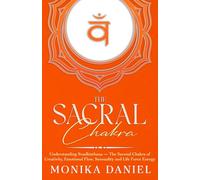 The Sacral Chakra: Understanding Svadhisthana - The Second Chakra of Creativity, Emotional Flow, Sensuality and Life Force Energy