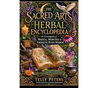 The Sacred Arts Herbal Encyclopedia: A Complete Guide to Magical Uses, Medicinal Traditions, Planetary Correspondences, Chakras, Deities, Pairings, and Energetic Plant Wisdom