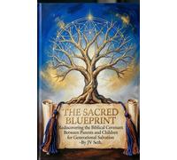 THE SACRED BLUEPRINT Rediscovering the Biblical Covenant Between Parents and Children for Generational Salvation