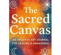 The Sacred Canvas: An Intuitive Art Journal For Healing & Awakening