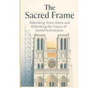 The Sacred Frame: Rebuilding Notre-Dame and Rethinking the Future of Sacred Architecture: 1