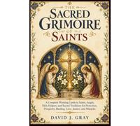The Sacred Grimoire of Saints: A Complete Working Guide to Saints, Angels, Holy Helpers, and Sacred Traditions for Protection, Prosperity, Healing, Love, Justice, and Miracles
