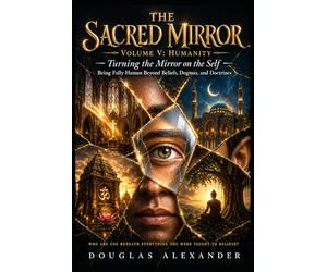 The Sacred Mirror - Volume V Humanity: Turning the mirror on the self - being fully human beyond beliefs, dogmas, and doctrines
