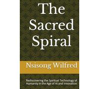 The Sacred Spiral: Rediscovering the Spiritual Technology of Humanity in the Age of AI and Innovation