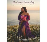 The Sacred Unraveling: A Compass for Soul-Led Love, Lessons and Liberation