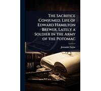 The Sacrifice Consumed. Life of Edward Hamilton Brewer, Lately a Soldier in the Army of the Potomac
