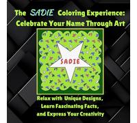 The Sadie Coloring Experience: Celebrate Your Name Through Art: Relax with Unique Designs, Learn Fascinating Facts, and Express Your Creativity