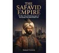 The Safavid Empire: The Rise, Fall, and Enduring Legacy of the Dynasty That Made Modern Iran: 7