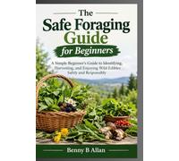 The Safe Foraging Guide for Beginners: A Simple Beginner's Guide to Identifying, Harvesting, and Enjoying Wild Edibles Safely and Responsibly