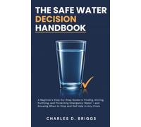 The Safe Water Decision Handbook: A Beginner's Step-by-Step Guide to Finding, Storing, Purifying, and Protecting Emergency Water - and Knowing When to Stop and Get Help in Any Crisis
