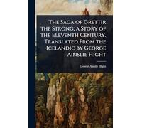 The Saga of Grettir the Strong; a Story of the Eleventh Century. Translated From the Icelandic by George Ainslie Hight
