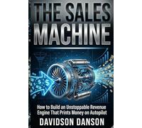 The Sales Machine: How to Build an Unstoppable Revenue Engine That Prints Money on Autopilot