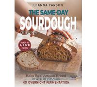 The Same-Day Sourdough Method: Bake Real Artisan Bread in 4, 6, or 8 Hours: No Overnight Fermentation Required