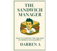 THE SANDWICH MANAGER: HOW TO SURVIVE THE SQUEEZE OF MIDDLE MANAGEMENT
