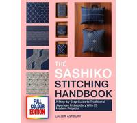 THE SASHIKO STITCHING HANDBOOK: A Step-by-Step Guide to Traditional Japanese Embroidery With 25 Modern Projects