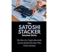 The Satoshi Stacker Success Story: The Rise of a Crypto Maverick: Secrets Behind the Man Who Stacks Satoshis