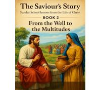 The Saviour’s Story Sunday School Lessons from the Life of Christ: Book 2: From the Well to the Multitudes