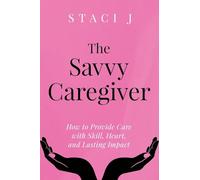 The Savvy Caregiver: How to Provide Care with Skill, Heart, and Lasting Impact