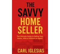 The Savvy Home Seller: The Ultimate Guide to Selling Your Home With or Without an Agent!