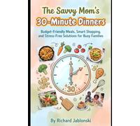 The Savvy Mom's 30-Minute Dinners: Budget-Friendly Meals, Smart Shopping, and Stress-Free Solutions for Busy Families