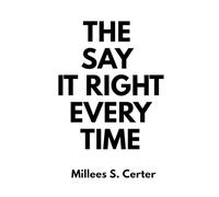 THE SAY IT RIGHT EVERY TIME: Transform Your Conversations, Strengthen Relationships, and Command Respect