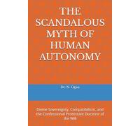 THE SCANDALOUS MYTH OF HUMAN AUTONOMY: Divine Sovereignty, Compatibilism, and the Confessional Protestant Doctrine of the Will