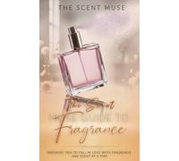 The Scent Muse Guide to Fragrance: Inspiring You to Fall in Love with Fragrance One Scent at a Time