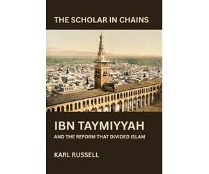 THE SCHOLAR IN CHAINS: Ibn Taymiyyah and the Reform That Divided Islam Karl Russell