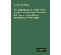 The School Board for London. A Plea for Better Administration. An Address Delivered in the Court House, Marylebone, November, 1881