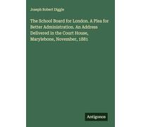 The School Board for London. A Plea for Better Administration. An Address Delivered in the Court House, Marylebone, November, 1881