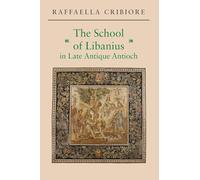 The School of Libanius in Late Antique Antioch - Cribiore Raffaella