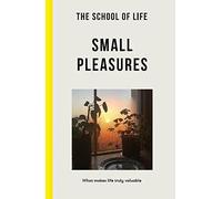 The School of Life: Small Pleasures -: what makes life truly valuable