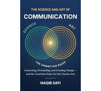 The Science and Art of Communication: Connecting, Persuading, and Creating Change - and the Unwritten Rules No One Teaches You