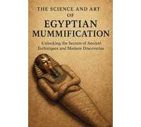 The Science and Art of Egyptian Mummification: Unlocking Ancient Techniques, Modern Discoveries, and the Secrets of Eternal Preservation